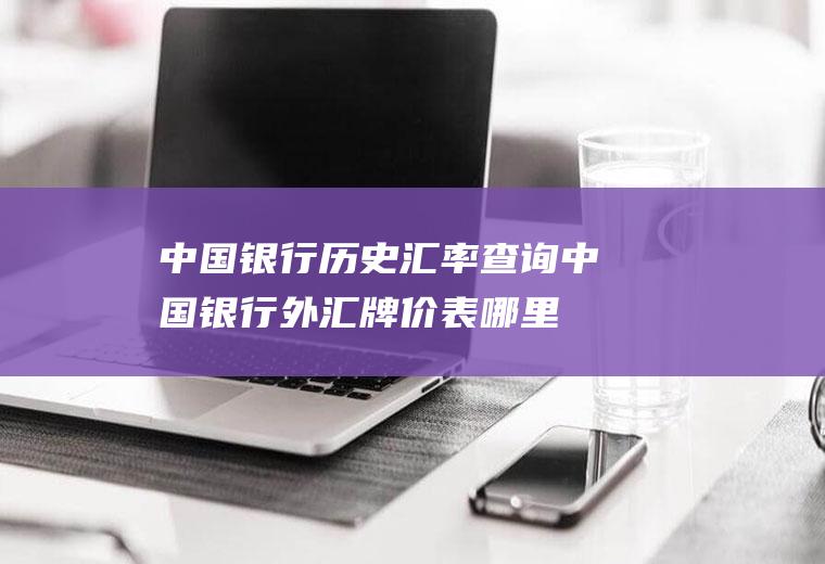 中国银行历史汇率查询,中国银行外汇牌价表哪里能查到