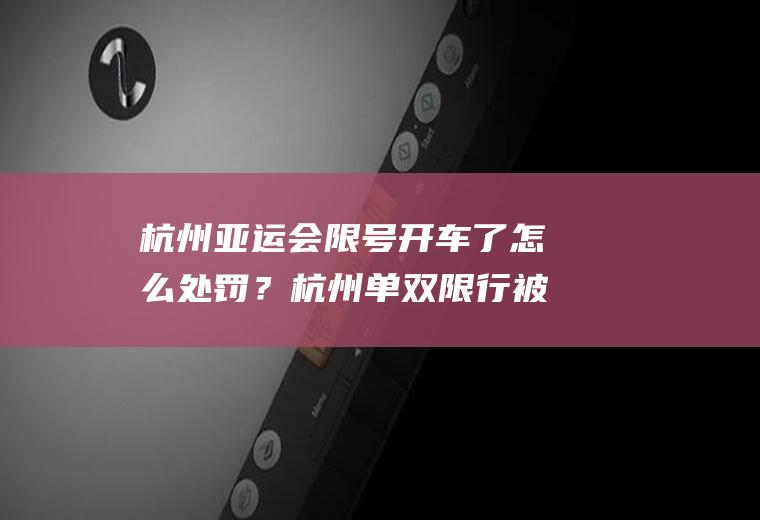 杭州亚运会限号开车了怎么处罚？杭州单双限行被拍到怎样处罚？