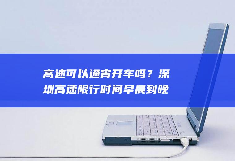 高速可以通宵开车吗？深圳高速限行时间早晨到晚上几点？