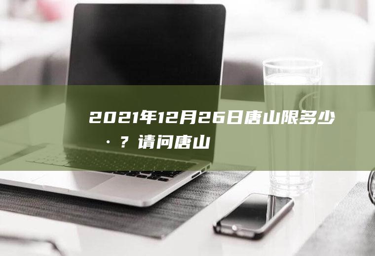 2021年12月26日唐山限多少号？请问唐山限行是从几点开始？