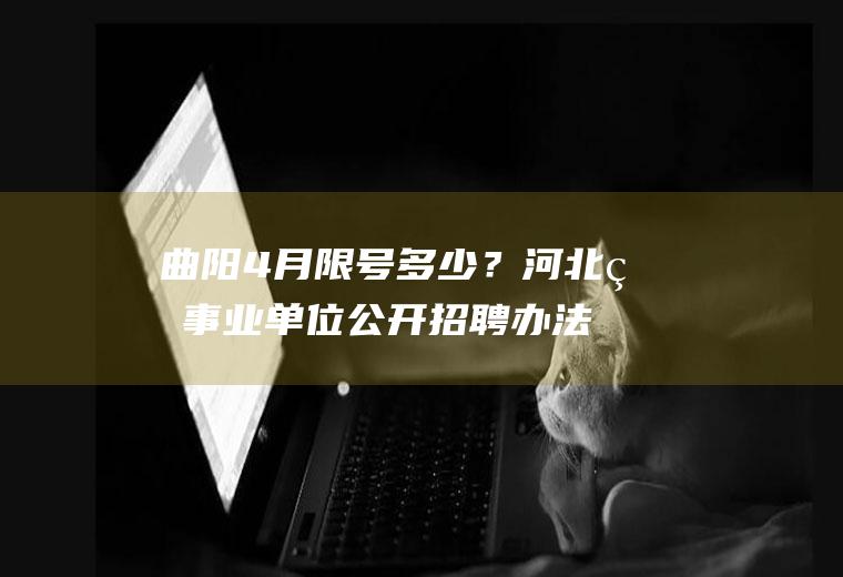 曲阳4月限号多少？河北省事业单位公开招聘办法？