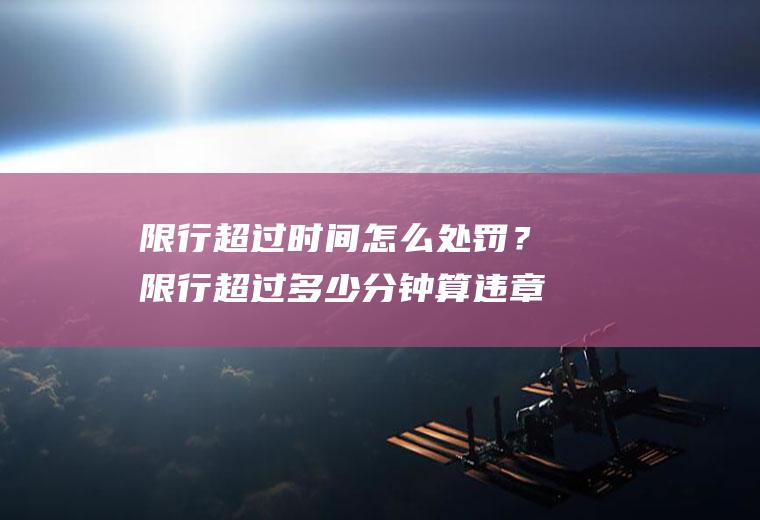 限行超过时间怎么处罚？限行超过多少分钟算违章？