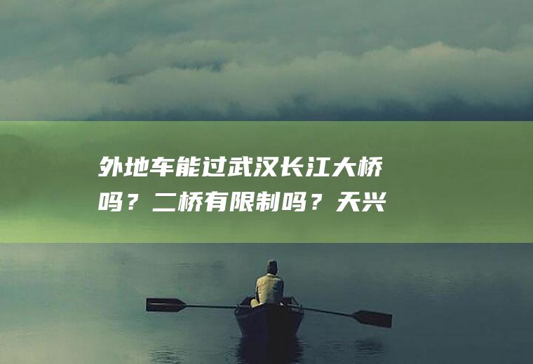 外地车能过武汉长江大桥吗？二桥有限制吗？天兴洲长江大桥有限行规定吗？