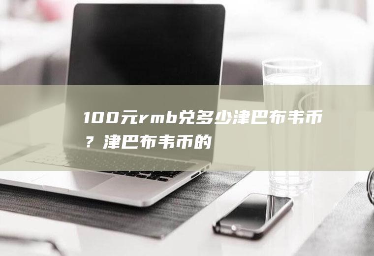 100元rmb兑多少津巴布韦币？津巴布韦币的汇率是多少？100WRMB等于多少津巴布韦币？