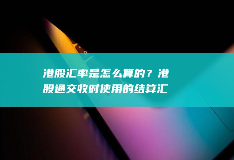 港股汇率是怎么算的？港股通交收时使用的结算汇率是以什么为标准进行交收？