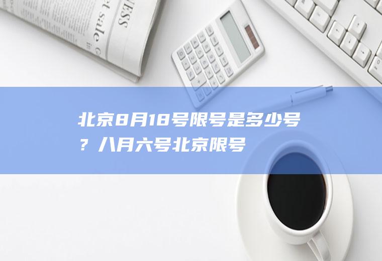 北京8月18号限号是多少号？八月六号北京限号多少？