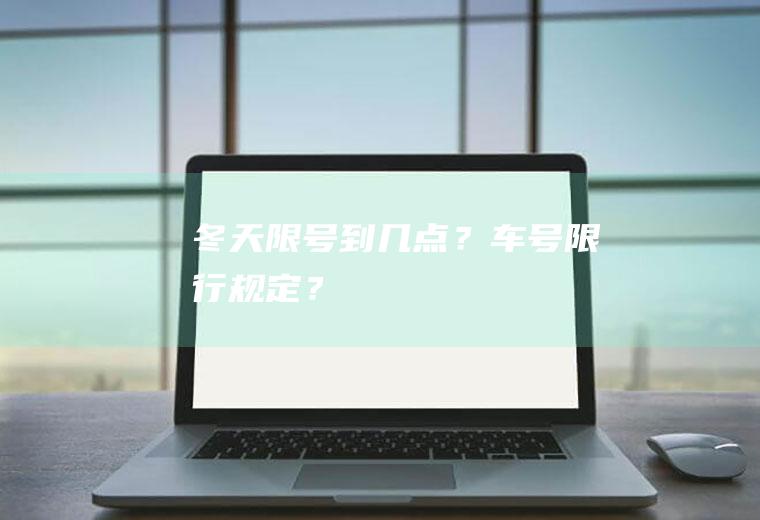 冬天限号到几点？车号限行规定？