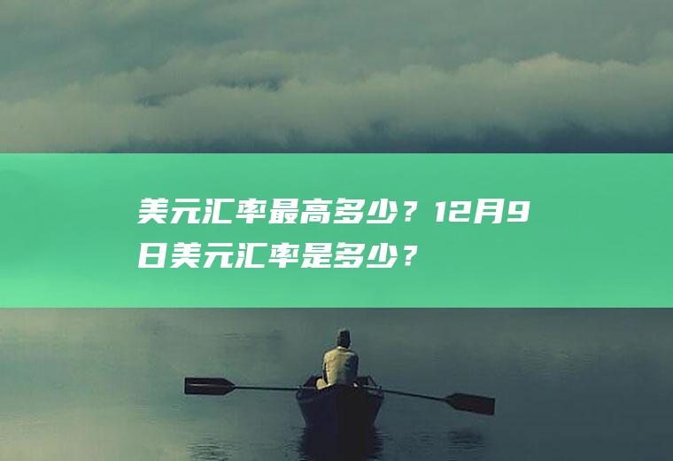 美元汇率最高多少？12月9日美元汇率是多少？