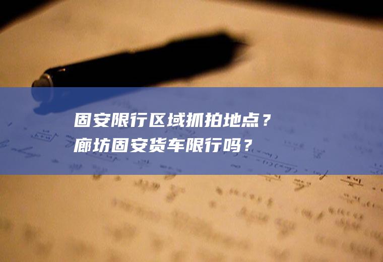 固安限行区域抓拍地点？廊坊固安货车限行吗？