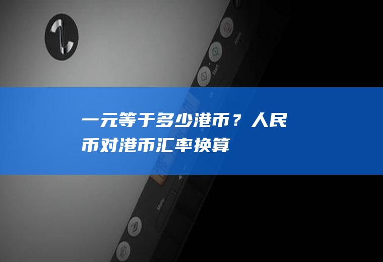 一元等于多少港币？人民币对港币汇率换算