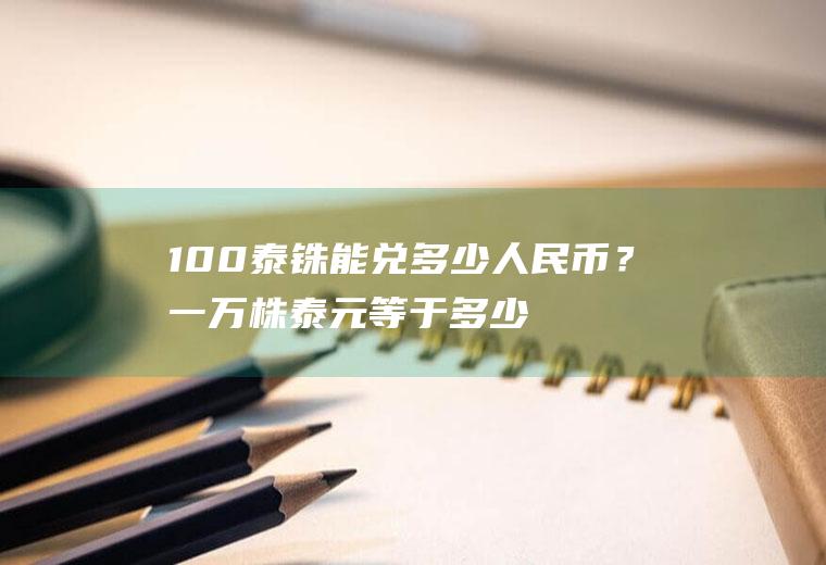 100泰铢能兑多少人民币？一万株泰元等于多少人民币？