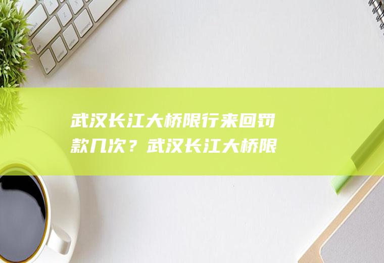 武汉长江大桥限行来回罚款几次？武汉长江大桥限号规则怎么处罚？