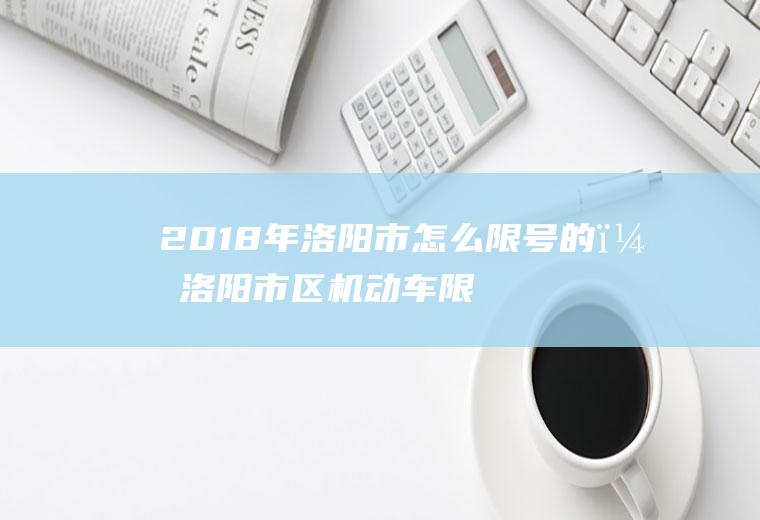 2018年洛阳市怎么限号的？洛阳市区机动车限号最新规定？