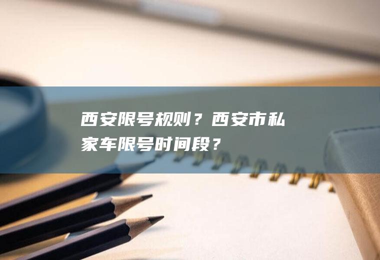 西安限号规则？西安市私家车限号时间段？