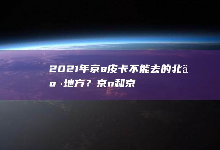 2021年京a皮卡不能去的北京地方？京n和京a哪个更好？