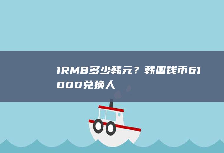 1RMB=多少韩元？韩国钱币61000兑换人民币多少？