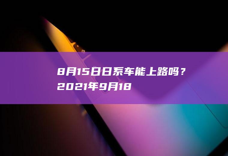 8月15日日系车能上路吗？2021年9月18日本周六限行吗？