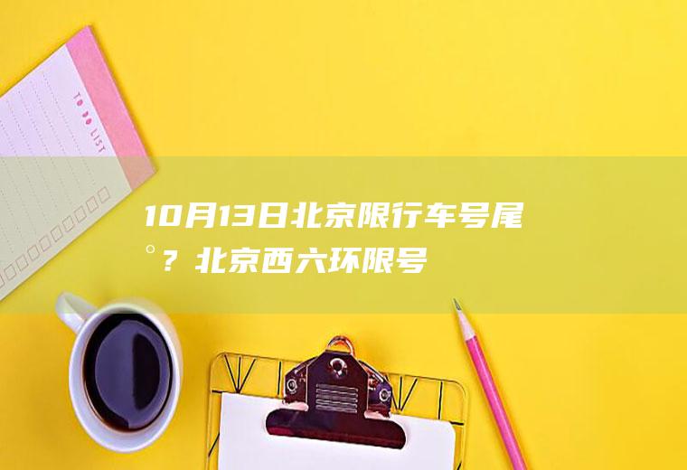 10月13日北京限行车号尾数？北京西六环限号吗？