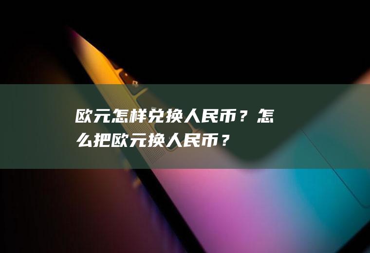 欧元怎样兑换人民币？怎么把欧元换人民币？