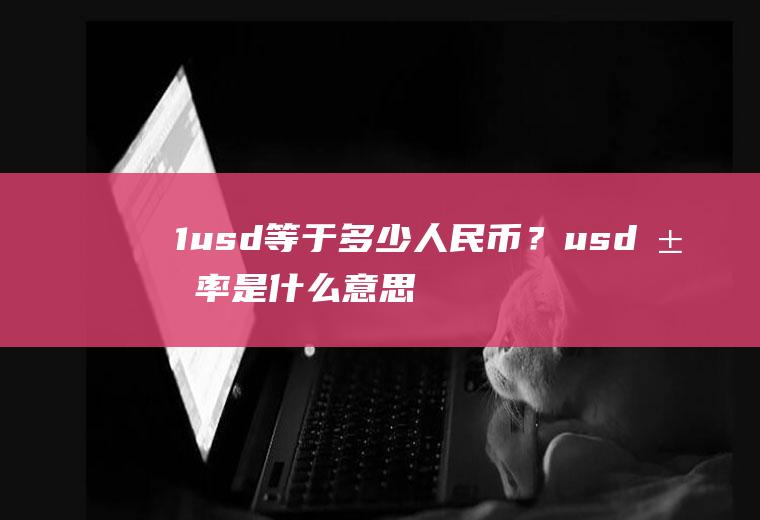 1usd等于多少人民币？usd汇率是什么意思？