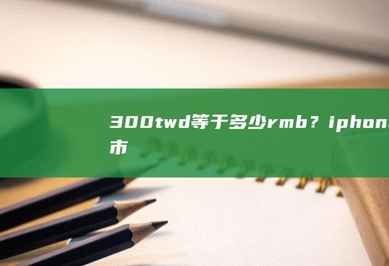 300twd等于多少rmb？iphone股市怎么查汇率？