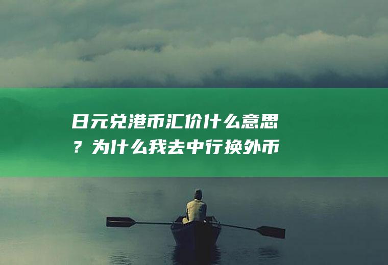 日元兑港币汇价什么意思？为什么我去中行换外币的牌价总是比实时低？