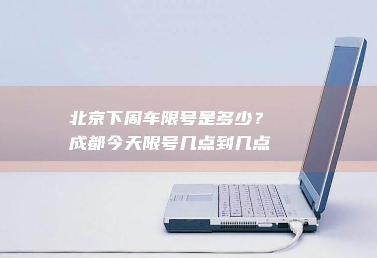 北京下周车限号是多少？成都今天限号几点到几点？