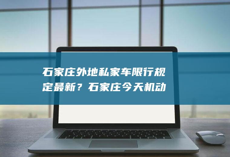 石家庄外地私家车限行规定最新？石家庄今天机动车限号是多？