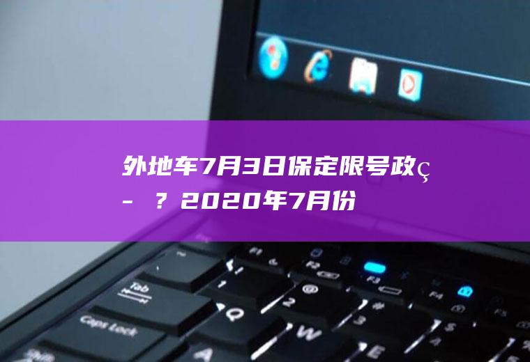 外地车7月3日保定限号政策？2020年7月份保定限尾号多少？