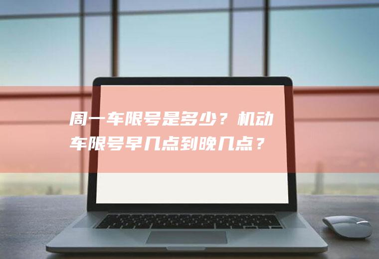 周一车限号是多少？机动车限号早几点到晚几点？