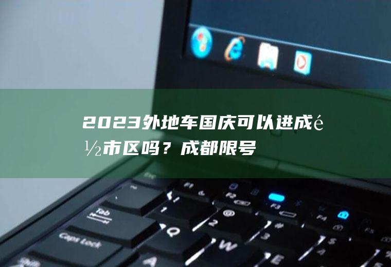 2023外地车国庆可以进成都市区吗？成都限号单双号怎么处罚？