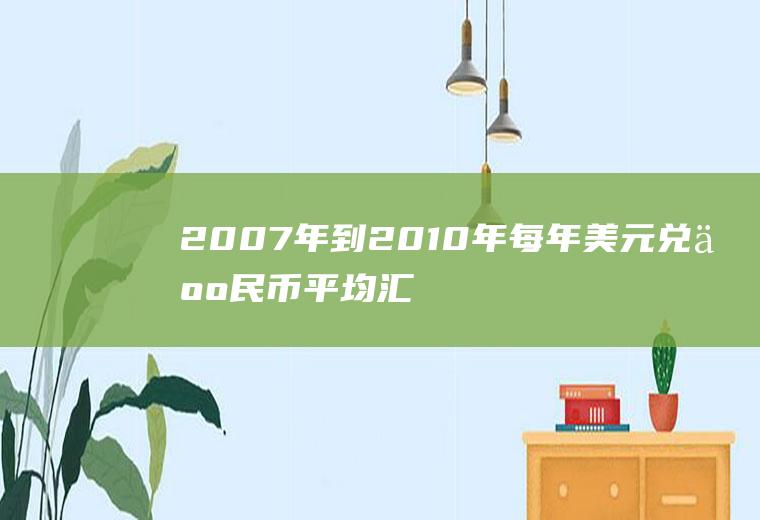 2007年到2010年每年美元兑人民币平均汇率是多少？美元兑人民币，我举个例子是一比10好，还是1比7好！为什么？