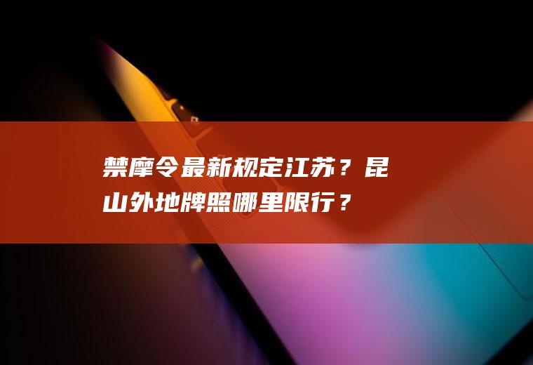 禁摩令最新规定江苏？昆山外地牌照哪里限行？