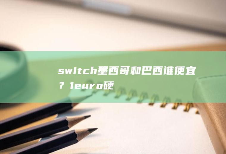 switch墨西哥和巴西谁便宜？1euro硬币等于多少人民币？