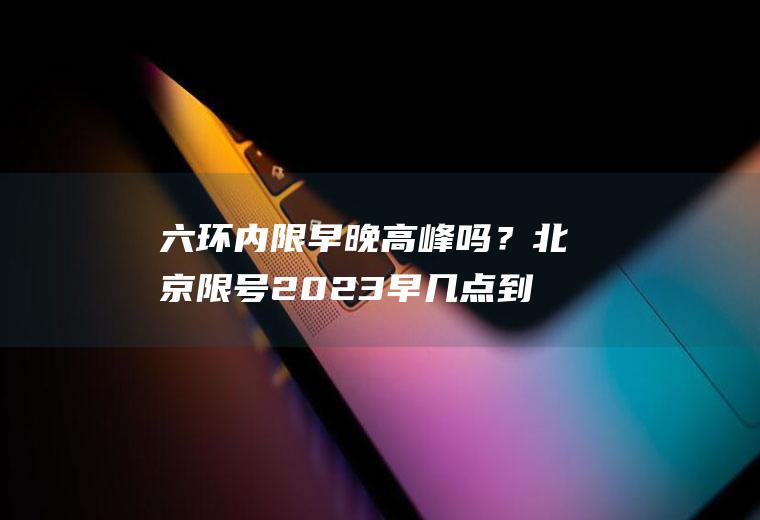 六环内限早晚高峰吗？北京限号2023早几点到晚几点？