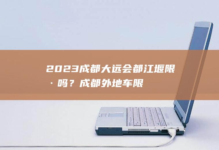 2023成都大远会都江堰限号吗？成都外地车限行时间段及处罚规定？