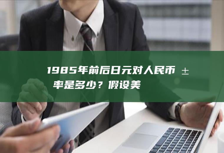 1985年前后日元对人民币汇率是多少？假设美元/日元汇率为103.73/103.87，银行卖出10000日元，需向客户收取多少美元？