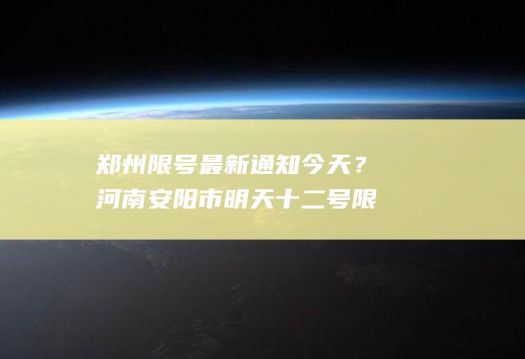 郑州限号最新通知今天？河南安阳市明天十二号限什么号？