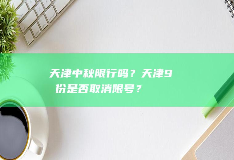 天津中秋限行吗？天津9月份是否取消限号？