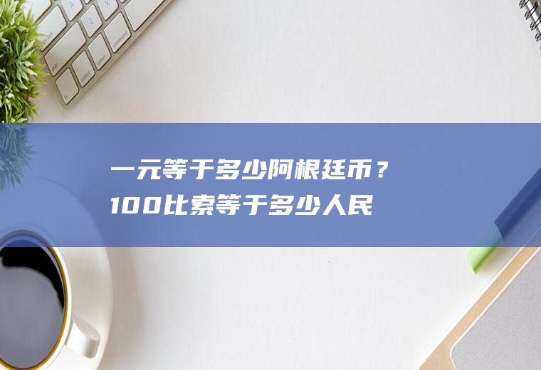 一元等于多少阿根廷币？100比索等于多少人民币？