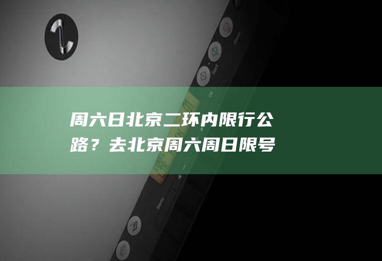 周六日北京二环内限行公路？去北京周六周日限号吗？