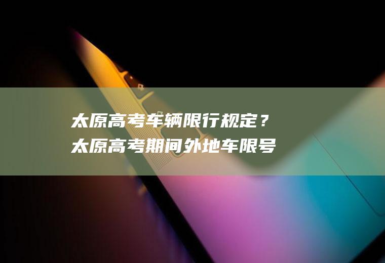 太原高考车辆限行规定？太原高考期间外地车限号规定？