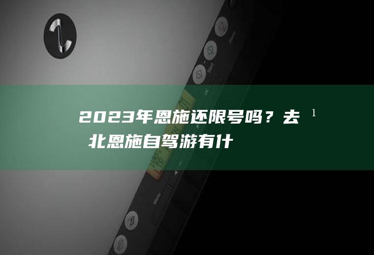 2023年恩施还限号吗？去湖北恩施自驾游有什么要求？