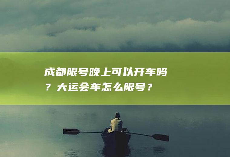 成都限号晚上可以开车吗？大运会车怎么限号？