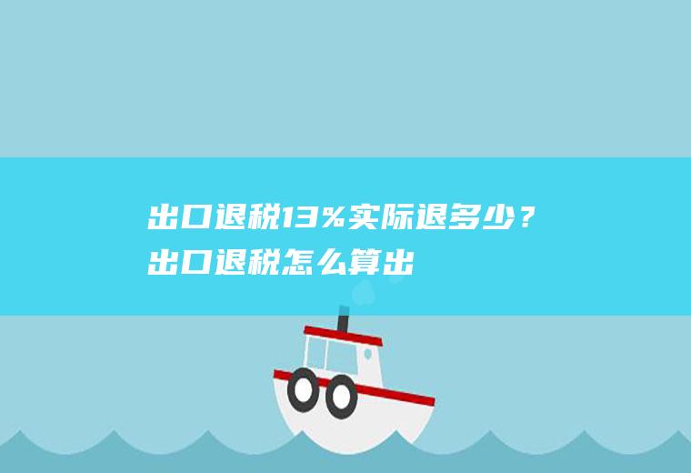 出口退税13%实际退多少？出口退税怎么算:出口退税计算公式？