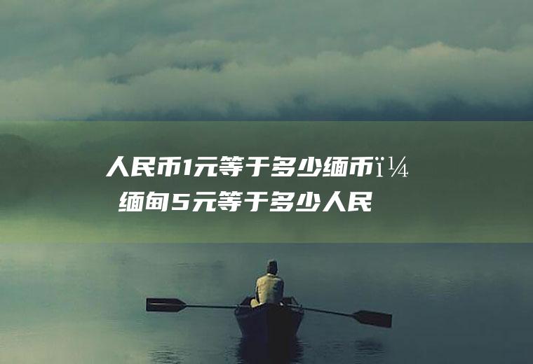 人民币1元等于多少缅币？缅甸5元等于多少人民币？