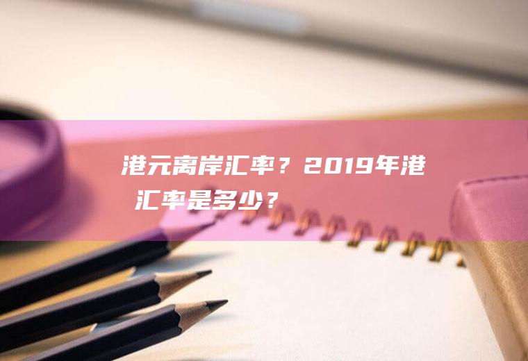 港元离岸汇率？2019年港元汇率是多少？