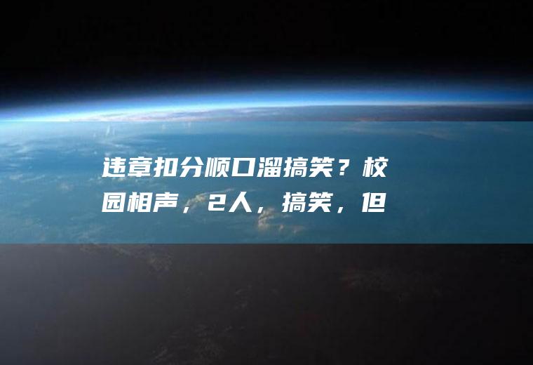 违章扣分顺口溜搞笑？校园相声，2人，搞笑，但也要突出道理，不要低俗？