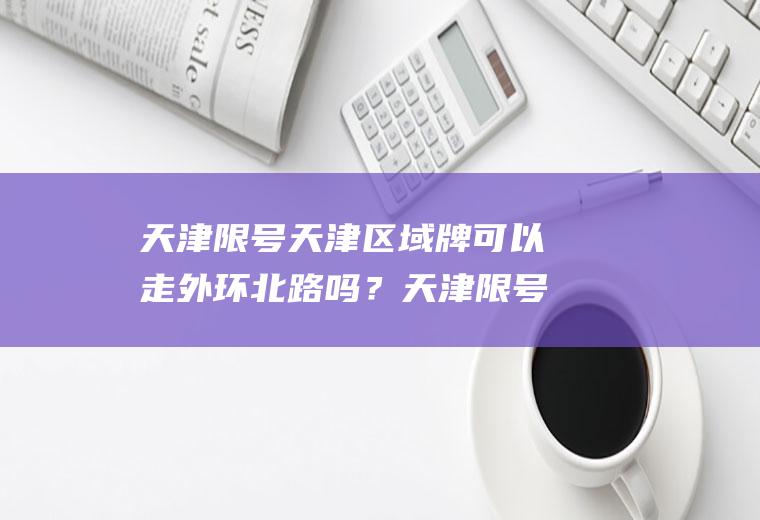 天津限号天津区域牌可以走外环北路吗？天津限号外环线怎么规定？