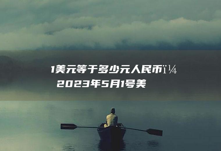 1美元等于多少元人民币？2023年5月1号美元兑人民币汇率？